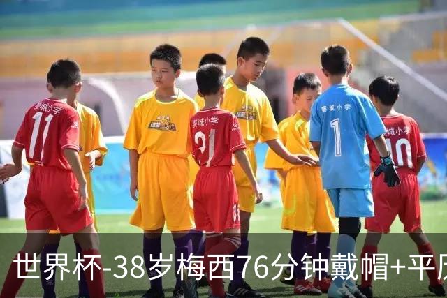 世界杯-38岁梅西76分钟戴帽+平历史纪录 阿根廷3-0阿尔及利亚